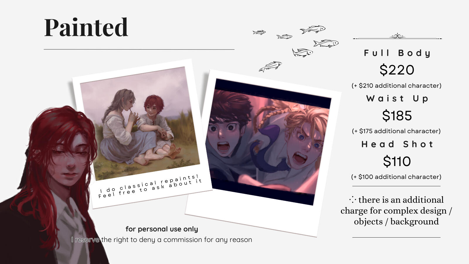 Painted comm option (I do classical repaints! Feel free to ask about it!) Full Body $220 (+ $210 for additional character) Waist Up $185 (+ $175 for additional character) Head shot $110 (+ $100 for additional character) There is an additional charge fo