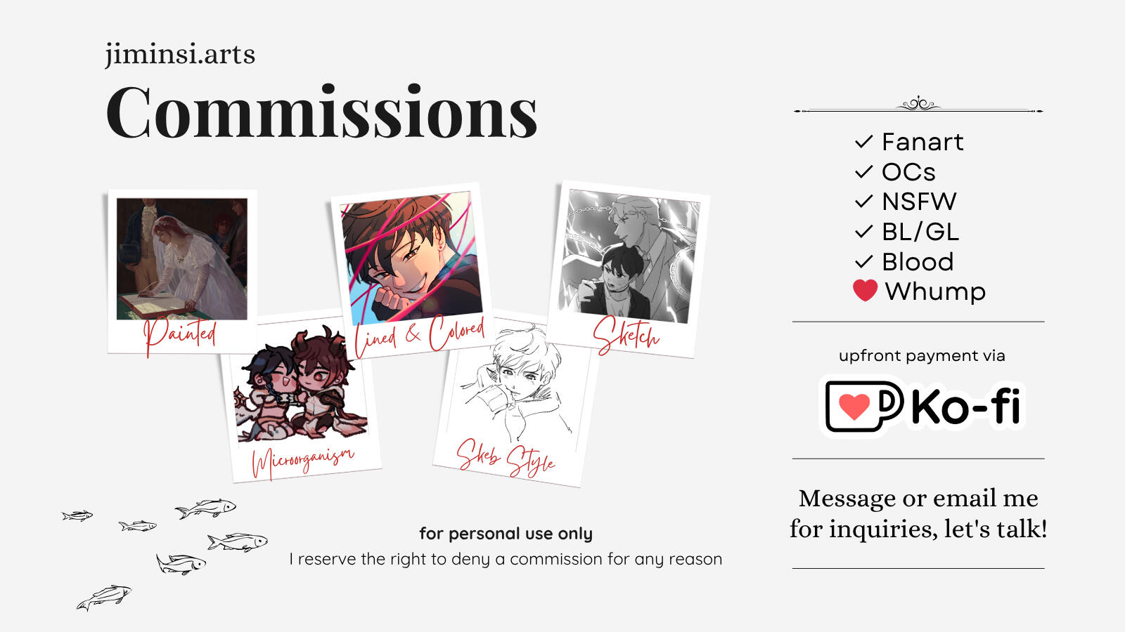 Commissions open! Options: Painted, Colored Sketch, Sketch, Microorganism Will do: Fanart, OCs, Blood, NSFW Will not do: Furry, Mecha Upfront payments via Ko-fi For personal use only. I reserve the right to deny a commission for any reason